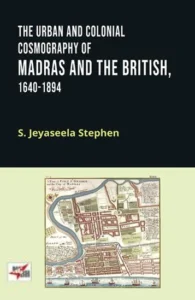 The Urban And Colonial Cosmography of Madras and the british, 1640-1894