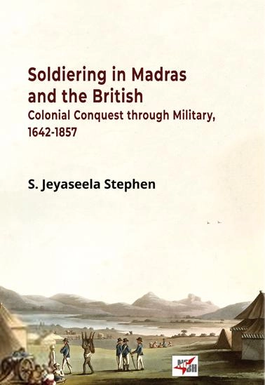 S. Jeyaseela Stephen எழுதிய Soldiering in Madras and the British Colonial Conquest through Military 1642-1857 - Book Cover